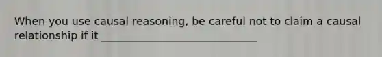 When you use causal reasoning, be careful not to claim a causal relationship if it _____________________________