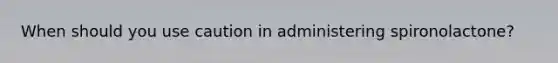 When should you use caution in administering spironolactone?