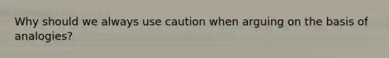 Why should we always use caution when arguing on the basis of analogies?