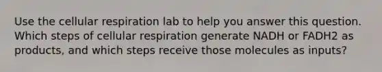 Use the cellular respiration lab to help you answer this question. Which steps of cellular respiration generate NADH or FADH2 as products, and which steps receive those molecules as inputs?