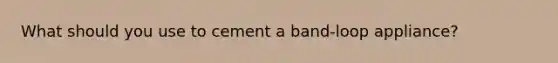 What should you use to cement a band-loop appliance?