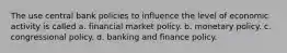 The use central bank policies to influence the level of economic activity is called a. financial market policy. b. monetary policy. c. congressional policy. d. banking and finance policy.