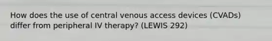 How does the use of central venous access devices (CVADs) differ from peripheral IV therapy? (LEWIS 292)