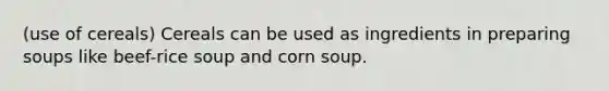 (use of cereals) Cereals can be used as ingredients in preparing soups like beef-rice soup and corn soup.