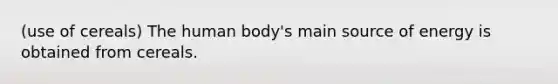 (use of cereals) The human body's main source of energy is obtained from cereals.