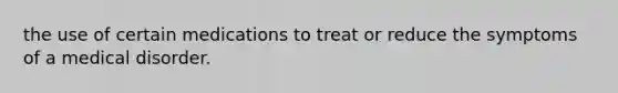 the use of certain medications to treat or reduce the symptoms of a medical disorder.