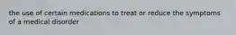 the use of certain medications to treat or reduce the symptoms of a medical disorder