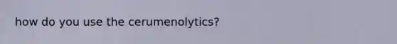 how do you use the cerumenolytics?