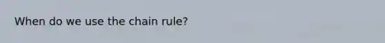 When do we use the chain rule?