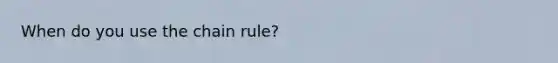 When do you use the <a href='https://www.questionai.com/knowledge/k303KRULiz-chain-rule' class='anchor-knowledge'>chain rule</a>?