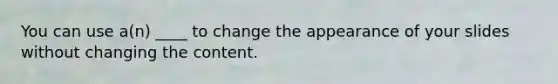 You can use a(n) ____ to change the appearance of your slides without changing the content.