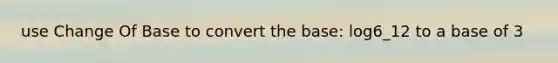 use Change Of Base to convert the base: log6_12 to a base of 3