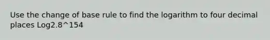 Use the change of base rule to find the logarithm to four decimal places Log2.8^154