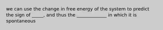 we can use the change in free energy of the system to predict the sign of _____, and thus the _____________ in which it is spontaneous