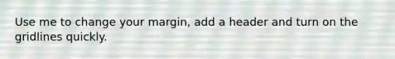 Use me to change your margin, add a header and turn on the gridlines quickly.