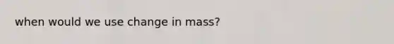 when would we use change in mass?