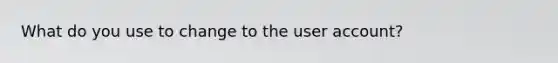 What do you use to change to the user account?