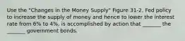 Use the "Changes in the Money Supply" Figure 31-2. Fed policy to increase the supply of money and hence to lower the interest rate from 6% to 4%, is accomplished by action that _______ the _______ government bonds.