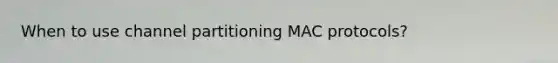 When to use channel partitioning MAC protocols?