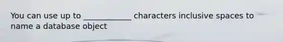 You can use up to ____________ characters inclusive spaces to name a database object