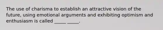 The use of charisma to establish an attractive vision of the future, using emotional arguments and exhibiting optimism and enthusiasm is called _____ _____.