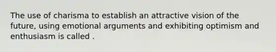 The use of charisma to establish an attractive vision of the future, using emotional arguments and exhibiting optimism and enthusiasm is called .