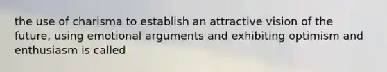 the use of charisma to establish an attractive vision of the future, using emotional arguments and exhibiting optimism and enthusiasm is called