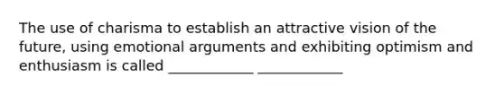 The use of charisma to establish an attractive vision of the future, using emotional arguments and exhibiting optimism and enthusiasm is called ____________ ____________
