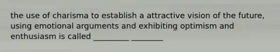 the use of charisma to establish a attractive vision of the future, using emotional arguments and exhibiting optimism and enthusiasm is called _________ ________