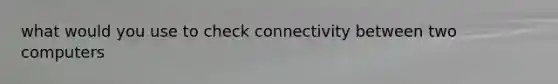 what would you use to check connectivity between two computers