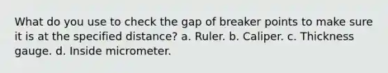 What do you use to check the gap of breaker points to make sure it is at the specified distance? a. Ruler. b. Caliper. c. Thickness gauge. d. Inside micrometer.