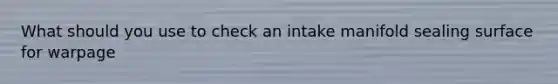 What should you use to check an intake manifold sealing surface for warpage