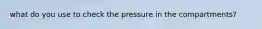 what do you use to check the pressure in the compartments?