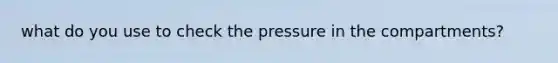 what do you use to check the pressure in the compartments?