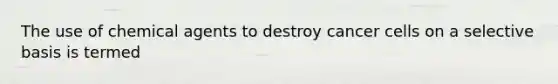 The use of chemical agents to destroy cancer cells on a selective basis is termed