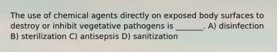 The use of chemical agents directly on exposed body surfaces to destroy or inhibit vegetative pathogens is _______. A) disinfection B) sterilization C) antisepsis D) sanitization