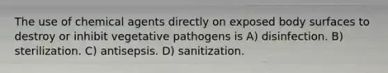 The use of chemical agents directly on exposed body surfaces to destroy or inhibit vegetative pathogens is A) disinfection. B) sterilization. C) antisepsis. D) sanitization.