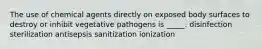 The use of chemical agents directly on exposed body surfaces to destroy or inhibit vegetative pathogens is _____. disinfection sterilization antisepsis sanitization ionization