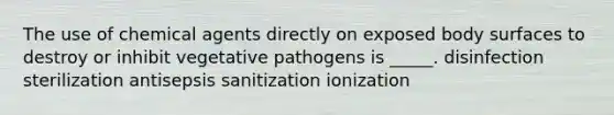 The use of chemical agents directly on exposed body surfaces to destroy or inhibit vegetative pathogens is _____. disinfection sterilization antisepsis sanitization ionization