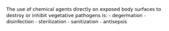 The use of chemical agents directly on exposed body surfaces to destroy or inhibit vegetative pathogens is: - degermation - disinfection - sterilization - sanitization - antisepsis