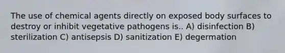 The use of chemical agents directly on exposed body surfaces to destroy or inhibit vegetative pathogens is.. A) disinfection B) sterilization C) antisepsis D) sanitization E) degermation