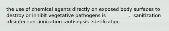 the use of chemical agents directly on exposed body surfaces to destroy or inhibit vegetative pathogens is _________. -sanitization -disinfection -ionization -antisepsis -sterilization