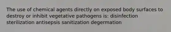 The use of chemical agents directly on exposed body surfaces to destroy or inhibit vegetative pathogens is: disinfection sterilization antisepsis sanitization degermation