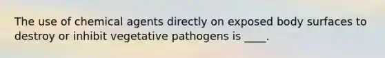 The use of chemical agents directly on exposed body surfaces to destroy or inhibit vegetative pathogens is ____.