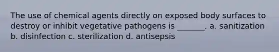 The use of chemical agents directly on exposed body surfaces to destroy or inhibit vegetative pathogens is _______. a. sanitization b. disinfection c. sterilization d. antisepsis