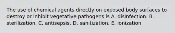 The use of chemical agents directly on exposed body surfaces to destroy or inhibit vegetative pathogens is A. disinfection. B. sterilization. C. antisepsis. D. sanitization. E. ionization