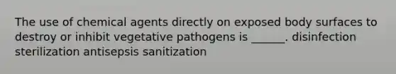 The use of chemical agents directly on exposed body surfaces to destroy or inhibit vegetative pathogens is ______. disinfection sterilization antisepsis sanitization