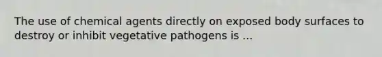 The use of chemical agents directly on exposed body surfaces to destroy or inhibit vegetative pathogens is ...