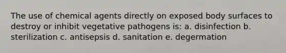 The use of chemical agents directly on exposed body surfaces to destroy or inhibit vegetative pathogens is: a. disinfection b. sterilization c. antisepsis d. sanitation e. degermation