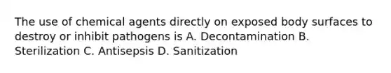 The use of chemical agents directly on exposed body surfaces to destroy or inhibit pathogens is A. Decontamination B. Sterilization C. Antisepsis D. Sanitization